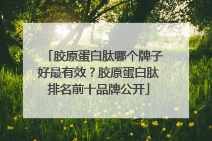 胶原蛋白肽哪个牌子好最有效？胶原蛋白肽排名前十品牌公开