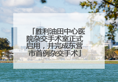 胜利油田中心医院杂交手术室正式启用，并完成东营市首例杂交手术