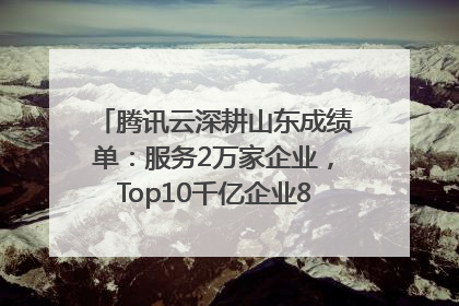 腾讯云深耕山东成绩单：服务2万家企业，Top10千亿企业8家选择腾讯云
