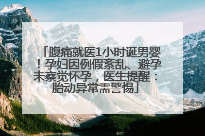腹痛就医1小时诞男婴！孕妇因例假紊乱、避孕未察觉怀孕，医生提醒：胎动异常需警惕