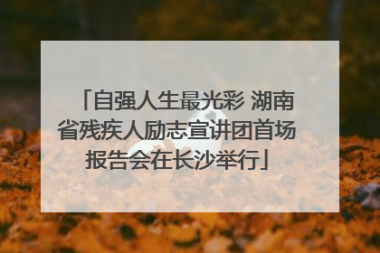 自强人生最光彩 湖南省残疾人励志宣讲团首场报告会在长沙举行