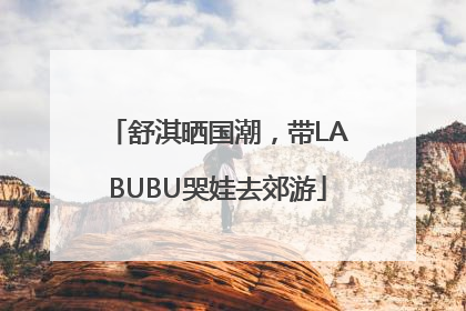 舒淇晒国潮，带LABUBU哭娃去郊游