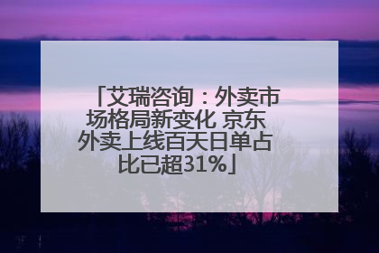艾瑞咨询：外卖市场格局新变化 京东外卖上线百天日单占比已超31%