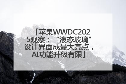 苹果WWDC2025观察：“液态玻璃”设计界面成最大亮点，AI功能升级有限