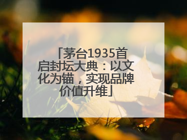茅台1935首启封坛大典：以文化为锚，实现品牌价值升维