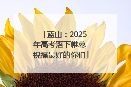 蓝山：2025年高考落下帷幕 祝福最好的你们