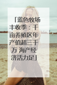 蓝色牧场丰收季：千亩养殖区年产值超三千万 海产经济活力足