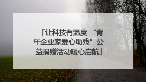 让科技有温度 “青年企业家爱心助残”公益捐赠活动暖心启航
