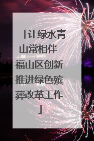 让绿水青山常相伴 福山区创新推进绿色殡葬改革工作
