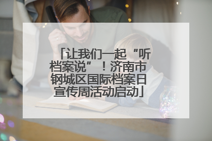 让我们一起“听档案说”！济南市钢城区国际档案日宣传周活动启动