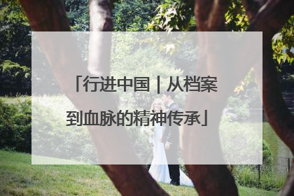 行进中国｜从档案到血脉的精神传承