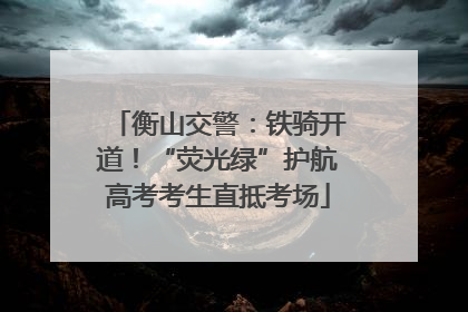 衡山交警：铁骑开道！“荧光绿”护航高考考生直抵考场