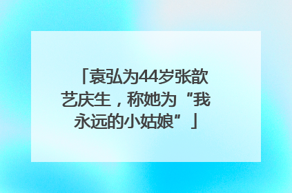 袁弘为44岁张歆艺庆生，称她为“我永远的小姑娘”