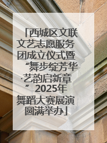 西城区文联文艺志愿服务团成立仪式暨“舞步绽芳华·艺韵启新章”2025年舞蹈大赛展演圆满举办