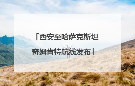西安至哈萨克斯坦奇姆肯特航线发布