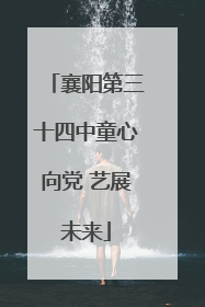 襄阳第三十四中童心向党 艺展未来