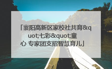 襄阳高新区家校社共育"七彩"童心 专家团支招智慧育儿