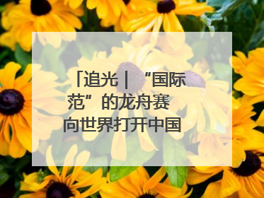 追光｜“国际范”的龙舟赛 向世界打开中国文化的大门