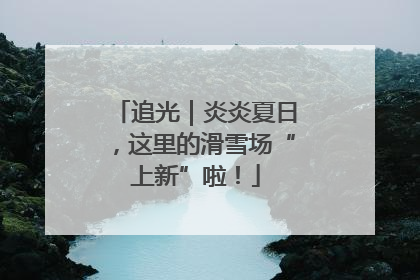 追光｜炎炎夏日，这里的滑雪场“上新”啦！