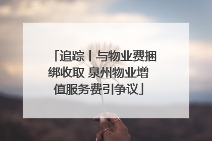 追踪丨与物业费捆绑收取 泉州物业增值服务费引争议