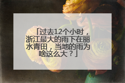 过去12个小时，浙江最大的雨下在丽水青田，当地的雨为啥这么大？