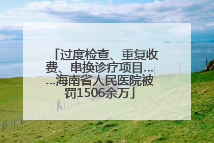 过度检查、重复收费、串换诊疗项目……海南省人民医院被罚1506余万
