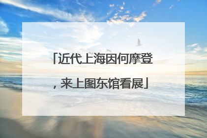 近代上海因何摩登，来上图东馆看展