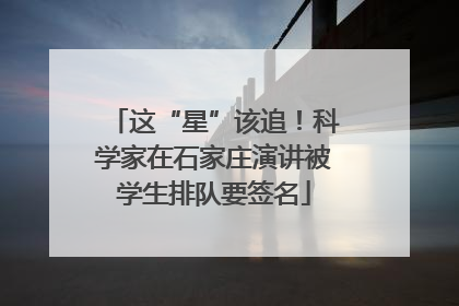 这“星”该追！科学家在石家庄演讲被学生排队要签名