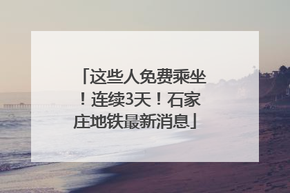 这些人免费乘坐！连续3天！石家庄地铁最新消息