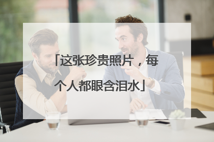 这张珍贵照片，每个人都眼含泪水