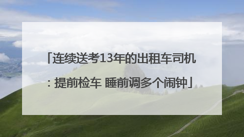 连续送考13年的出租车司机：提前检车 睡前调多个闹钟