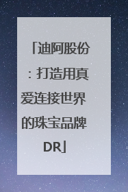 迪阿股份：打造用真爱连接世界的珠宝品牌DR