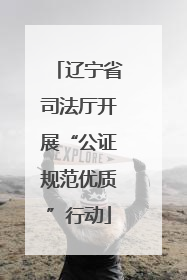 辽宁省司法厅开展“公证规范优质”行动