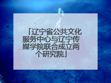辽宁省公共文化服务中心与辽宁传媒学院联合成立两个研究院