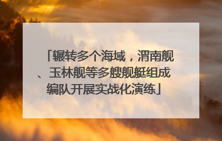 辗转多个海域，渭南舰、玉林舰等多艘舰艇组成编队开展实战化演练