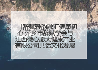 辞赋雅韵融汇健康初心 萍乡市辞赋学会与江西微心愿大健康产业有限公司共话文化发展新篇（图）
