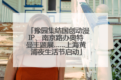 豫园集结国创动漫IP、南京路办奥特曼主题展……上海黄浦夜生活节启动