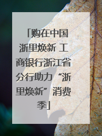购在中国 浙里焕新 工商银行浙江省分行助力“浙里焕新”消费季