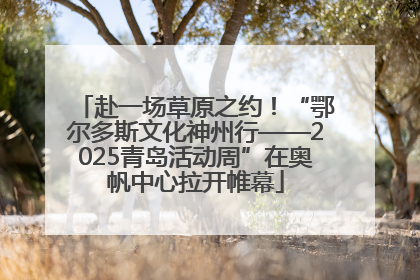 赴一场草原之约！“鄂尔多斯文化神州行——2025青岛活动周”在奥帆中心拉开帷幕