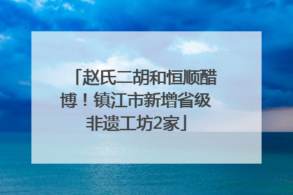 赵氏二胡和恒顺醋博！镇江市新增省级非遗工坊2家