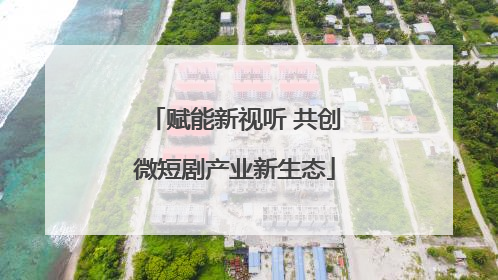 赋能新视听 共创微短剧产业新生态