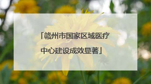 赣州市国家区域医疗中心建设成效显著