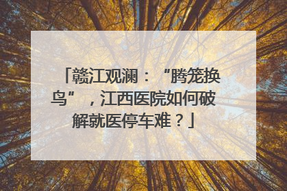 赣江观澜：“腾笼换鸟”，江西医院如何破解就医停车难？
