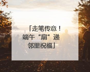 走笔传意！端午“扇”递邻里祝福