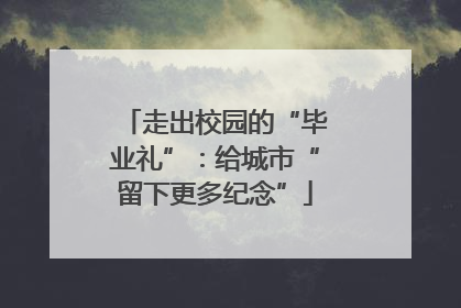 走出校园的“毕业礼”：给城市“留下更多纪念”