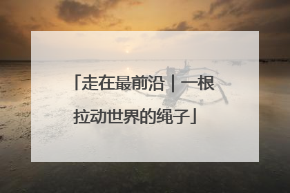 走在最前沿｜一根拉动世界的绳子