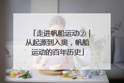 走进帆船运动②｜从起源到入奥，帆船运动的百年历史