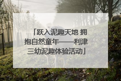 跃入泥趣天地 拥抱自然童年——利津三幼泥趣体验活动