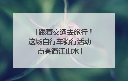 跟着交通去旅行！这场自行车骑行活动点亮衢江山水
