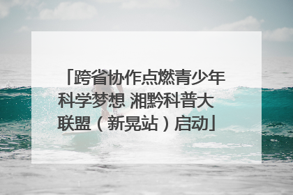 跨省协作点燃青少年科学梦想 湘黔科普大联盟（新晃站）启动